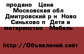 продано › Цена ­ 1 500 - Московская обл., Дмитровский р-н, Ново-Синьково п. Дети и материнство » Мебель   